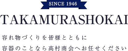 SINCE 1946 TAKAMURASHOKAI 容れ物づくりを皆様とともに 容器のことなら高村商会へお任せください