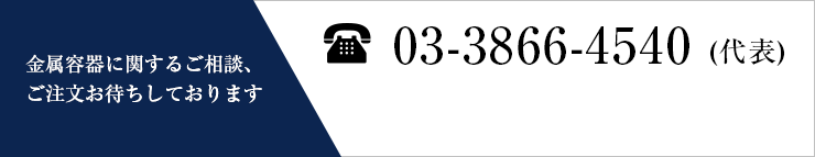 金属容器に関するご相談、 ご注文お待ちしております 03-3866-4540 (代表)