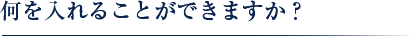 何を入れることができますか？