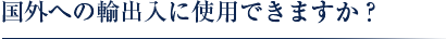 国外への輸出入に使用できますか？