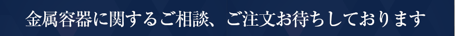金属容器に関するご相談、ご注文お待ちしております。