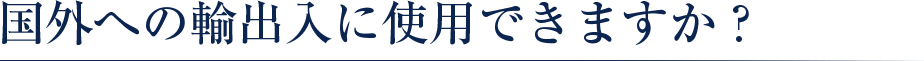 国外への輸出入に使用できま すか？